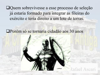 Quem sobrevivesse a esse processo de seleção
já estaria formado para integrar as fileiras do
exército e teria direito a um lote de terras.
Porém só se tornaria cidadão aos 30 anos
 