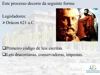 Este processo decorre da seguinte forma:
Legisladores:
Drácon 621 a.C
Primeiro código de leis escritas.
Leis draconianas, conservadoras, impostas.
 