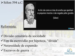 Sólon 594 a.C:
Reformista:
Divisão censitária da sociedade
Fim da escravidão por hipoteca, “dívida”
Necessidade de expansão
Escravos de guerra
 