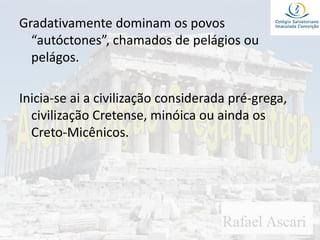 Gradativamente dominam os povos
“autóctones”, chamados de pelágios ou
pelágos.
Inicia-se ai a civilização considerada pré-grega,
civilização Cretense, minóica ou ainda os
Creto-Micênicos.
 