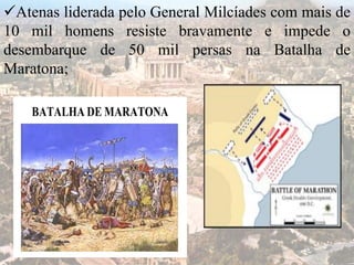 Atenas liderada pelo General Milcíades com mais de
10 mil homens resiste bravamente e impede o
desembarque de 50 mil persas na Batalha de
Maratona;
 