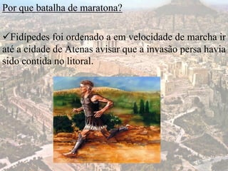 Por que batalha de maratona?
Fidípedes foi ordenado a em velocidade de marcha ir
até a cidade de Atenas avisar que a invasão persa havia
sido contida no litoral.
 