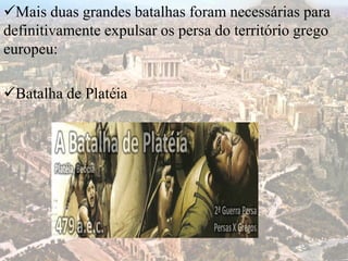 Mais duas grandes batalhas foram necessárias para
definitivamente expulsar os persa do território grego
europeu:
Batalha de Platéia
 