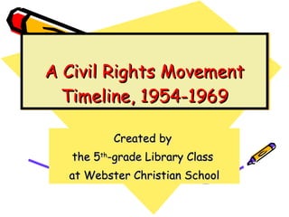 A Civil Rights Movement Timeline, 1954-1969 Created by  the 5 th -grade Library Class  at Webster Christian School 