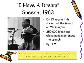 “I Have A Dream” Speech, 1963 ,[object Object],[object Object],[object Object],Photo credit:  http://commons.wikimedia.org/wiki/File:Martin_Luther_King_-_March_on_Washington.jpg By Unknown? [Public domain], via Wikimedia Commons from Wikimedia Commons 