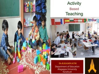 Dr.R.RAMNATH
Department of Education
Alagappa University
Karaikudi
Activity
Based
Teaching
 