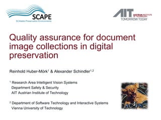 Quality assurance for document
image collections in digital
preservation
Reinhold Huber-Mörk1 & Alexander Schindler1,2
1 Research Area Intelligent Vision Systems
Department Safety & Security
AIT Austrian Institute of Technology
2 Department of Software Technology and Interactive Systems
Vienna University of Technology
 