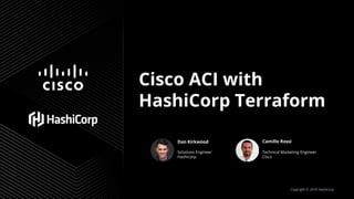 Cisco ACI with
HashiCorp Terraform
Copyright © 2019 HashiCorp
Dan Kirkwood Camillo Rossi
Solutions Engineer
Hashicorp
Technical Marketing Engineer
Cisco
 