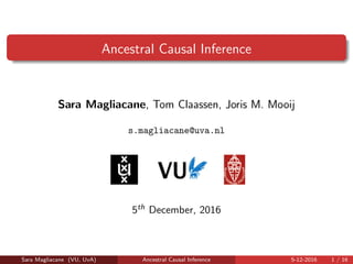 Ancestral Causal Inference
Sara Magliacane, Tom Claassen, Joris M. Mooij
s.magliacane@uva.nl
5th December, 2016
Sara Magliacane (VU, UvA) Ancestral Causal Inference 5-12-2016 1 / 16
 
