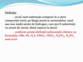 Definiție 
- acizii sunt substanţe compuse în a căror 
compoziţie intră, pe lângă atomi ai nemetalelor, unul 
sau mai mulţ...