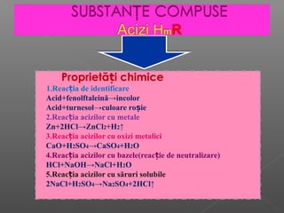 Proprietă i chimiceț
1.Reac ia de identificareț
Acid+fenolftaleină→incolor
Acid+turnesol→culoare ro ieș
2.Reac ia acizilor cu metaleț
Zn+2HCl→ZnCl2+H2↑
3.Reac ia acizilor cu oxizi metaliciț
CaO+H2SO4→CaSO4+H2O
4.Reac ia acizilor cu bazele(reac ie de neutralizare)ț ț
HCl+NaOH→NaCl+H2O
5.Reac ia acizilor cu săruri solubileț
2NaCl+H2SO4→Na2SO4+2HCl↑
 