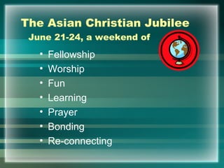 The Asian Christian Jubilee   June 21-24, a weekend of   Fellowship Worship Fun Learning Prayer Bonding Re-connecting 