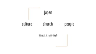 Japan
culture - church - people
What is it really like?
 