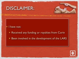 DISCLAIMER:
I have not:
Received any funding or royalties from Corin
Been involved in the development of the LARS
 