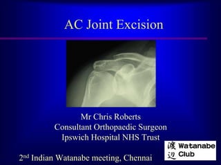 AC Joint Excision




                Mr Chris Roberts
         Consultant Orthopaedic Surgeon
          Ipswich Hospital NHS Trust

2nd Indian Watanabe meeting, Chennai
 
