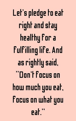 Let’spledgetoeat
rightandstay
healthyfora
fulfillinglife.And
asrightlysaid,
“Don’tfocuson
howmuchyoueat,
focusonwhatyou
eat.”
 
