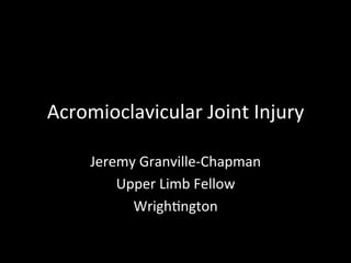 Acromioclavicular	
  Joint	
  Injury	
  
Jeremy	
  Granville-­‐Chapman	
  
Upper	
  Limb	
  Fellow	
  
Wrigh?ngton	
  
 