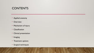 CONTENTS
• Applied anatomy
• Overview
• Mechanism of injury
• Classification
• Clinical presentation
• Imaging
• Treatment options
• Surgical techniques
 