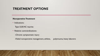 TREATMENT OPTIONS
NonoperativeTreatment
• Indications-
Type I,II,III AC injuries
• Relative contraindications-
-Chronic symptomatic injury
-Failed nonoperative management, athlete, polytrauma, heavy laborers
 