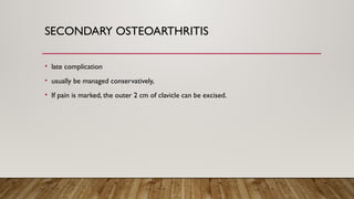 SECONDARY OSTEOARTHRITIS
• late complication
• usually be managed conservatively,
• If pain is marked, the outer 2 cm of clavicle can be excised.
 