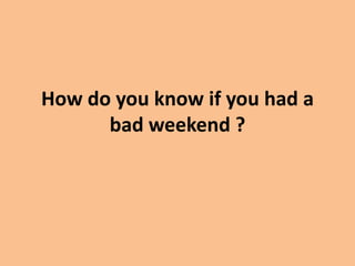 How do you know if you had a
      bad weekend ?
 