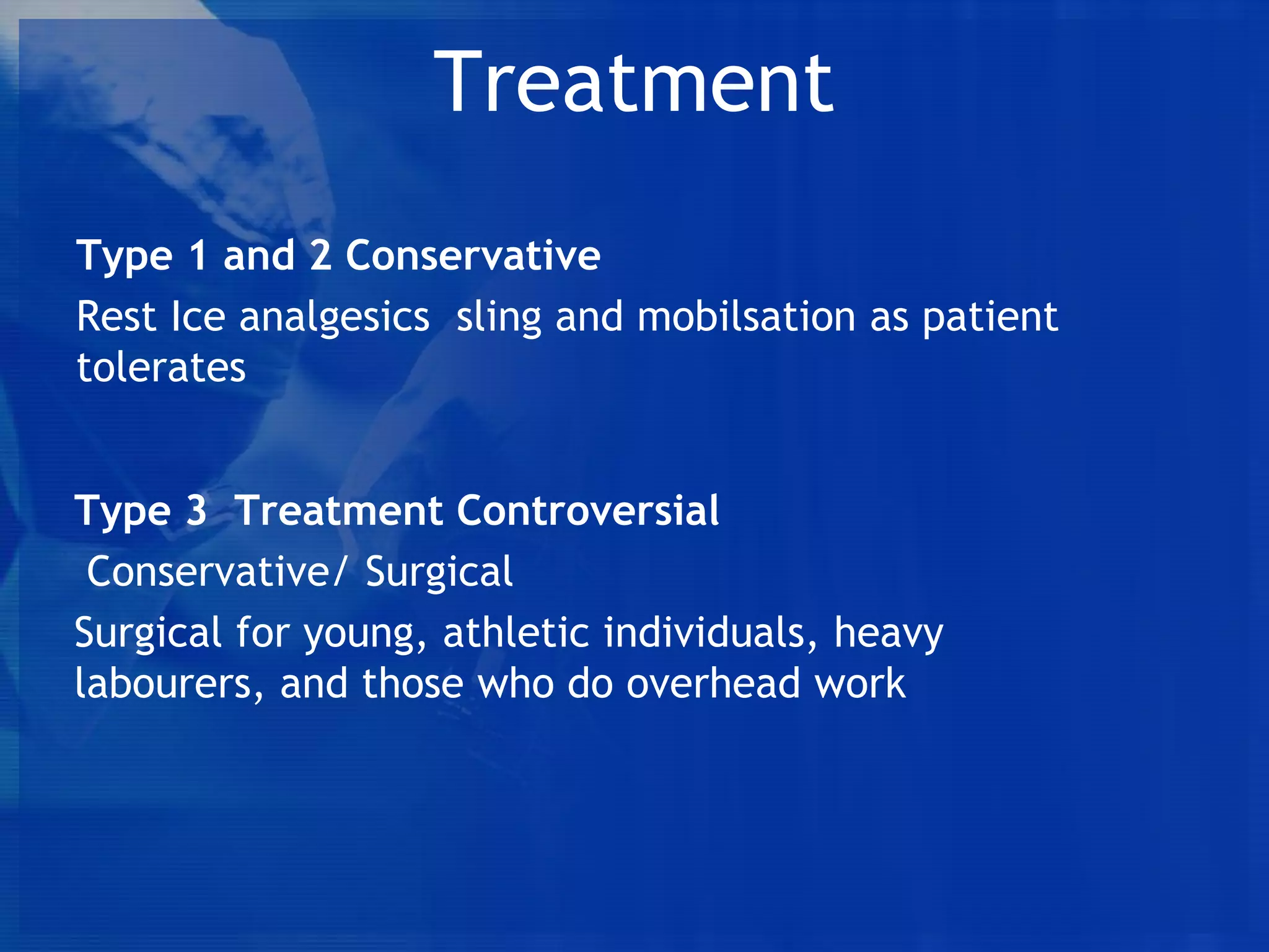 Treatment
Type 1 and 2 Conservative
Rest Ice analgesics sling and mobilsation as patient
tolerates
Type 3 Treatment Controversial
Conservative/ Surgical
Surgical for young, athletic individuals, heavy
labourers, and those who do overhead work

 