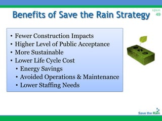 Benefits of Save the Rain Strategy
                                         1/21/11
                                            49




•   Fewer Construction Impacts
•   Higher Level of Public Acceptance
•   More Sustainable
•   Lower Life Cycle Cost
    • Energy Savings
    • Avoided Operations & Maintenance
    • Lower Staffing Needs
 