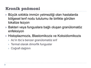 Kronik pnömoni
   Büyük sıklıkla immün yetmezliği olan hastalarda
    bölgesel lenf nodu tutulumu ile birlikte görülen
    lokalize lezyon
   Bakteri veya funguslara bağlı oluĢan granülomatöz
    enfeksiyon
   Histoplazmozis, Blastomikozis ve Koksidiomikozis
       Ac’in tbc’a benzer granülomatöz enf
       Termal olarak dimorfik funguslar
       Coğrafi dağılım
 
