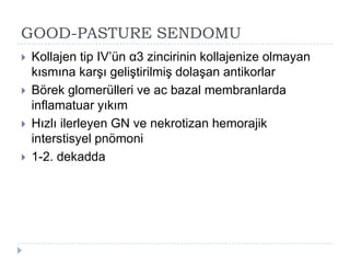 GOOD-PASTURE SENDOMU
   Kollajen tip IV’ün α3 zincirinin kollajenize olmayan
    kısmına karĢı geliĢtirilmiĢ dolaĢan antikorlar
   Börek glomerülleri ve ac bazal membranlarda
    inflamatuar yıkım
   Hızlı ilerleyen GN ve nekrotizan hemorajik
    interstisyel pnömoni
   1-2. dekadda
 