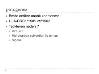 patogenez
   Bmda antikor aracılı zedelenme
   HLA-DRB1*1501 ve*1502
   Tetikleyen neden ?
       Viral enf
       Hidrokarbon solventleri ile temas
       Sigara
 
