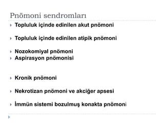 Pnömoni sendromları
   Topluluk içinde edinilen akut pnömoni

   Topluluk içinde edinilen atipik pnömoni

   Nozokomiyal pnömoni
   Aspirasyon pnömonisi


   Kronik pnömoni

   Nekrotizan pnömoni ve akciğer apsesi

   İmmün sistemi bozulmuş konakta pnömoni
 