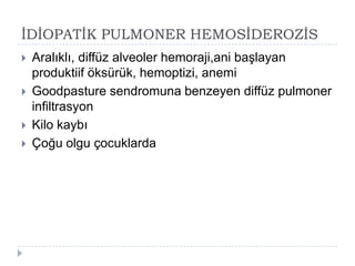 ĠDĠOPATĠK PULMONER HEMOSĠDEROZĠS
   Aralıklı, diffüz alveoler hemoraji,ani baĢlayan
    produktiif öksürük, hemoptizi, anemi
   Goodpasture sendromuna benzeyen diffüz pulmoner
    infiltrasyon
   Kilo kaybı
   Çoğu olgu çocuklarda
 