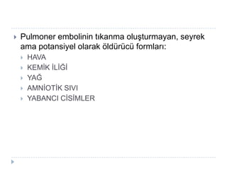    Pulmoner embolinin tıkanma oluĢturmayan, seyrek
    ama potansiyel olarak öldürücü formları:
       HAVA
       KEMĠK ĠLĠĞĠ
       YAĞ
       AMNĠOTĠK SIVI
       YABANCI CĠSĠMLER
 