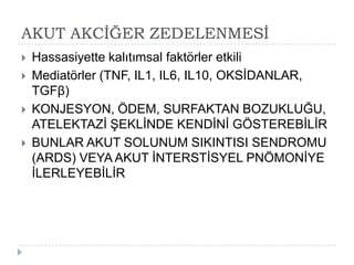 AKUT AKCĠĞER ZEDELENMESĠ
   Hassasiyette kalıtımsal faktörler etkili
   Mediatörler (TNF, IL1, IL6, IL10, OKSĠDANLAR,
    TGFβ)
   KONJESYON, ÖDEM, SURFAKTAN BOZUKLUĞU,
    ATELEKTAZĠ ġEKLĠNDE KENDĠNĠ GÖSTEREBĠLĠR
   BUNLAR AKUT SOLUNUM SIKINTISI SENDROMU
    (ARDS) VEYA AKUT ĠNTERSTĠSYEL PNÖMONĠYE
    ĠLERLEYEBĠLĠR
 