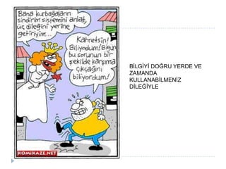 BĠLGĠYĠ DOĞRU YERDE VE
ZAMANDA
KULLANABĠLMENĠZ
DĠLEĞĠYLE
 
