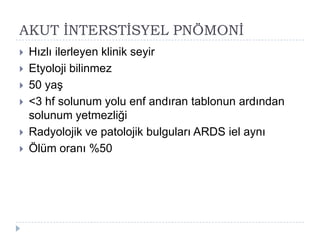 AKUT ĠNTERSTĠSYEL PNÖMONĠ
   Hızlı ilerleyen klinik seyir
   Etyoloji bilinmez
   50 yaĢ
   <3 hf solunum yolu enf andıran tablonun ardından
    solunum yetmezliği
   Radyolojik ve patolojik bulguları ARDS iel aynı
   Ölüm oranı %50
 