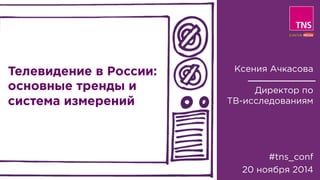 Телевидение в России: 
основные тренды и 
система измерений 
Ксения Ачкасова 
Директор по 
ТВ-исследованиям 
#tns_conf 
20 ноября 2014 
 