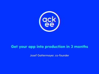 Get your app into production in 3 months
Josef Gattermayer, co-founder
 