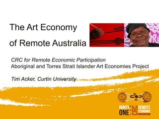 The Art Economy
of Remote Australia
CRC for Remote Economic Participation
Aboriginal and Torres Strait Islander Art Economies Project
Tim Acker, Curtin University
 