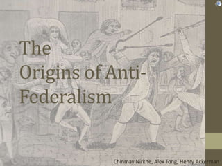 The
Origins of Anti-
Federalism

           Chinmay Nirkhe, Alex Tong, Henry Ackerman
 