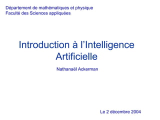 Département de mathématiques et physique
Faculté des Sciences appliquées




     Introduction à l’Intelligence
              Artificielle
                       Nathanaël Ackerman




                                            Le 2 décembre 2004
 