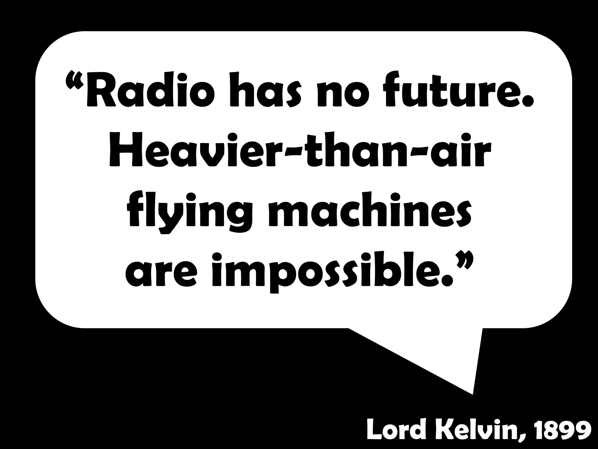 “Radio has no future.
  Heavier-than-air
   flying machines
  are impossible.”


             Lord Kelvin, 1899
 