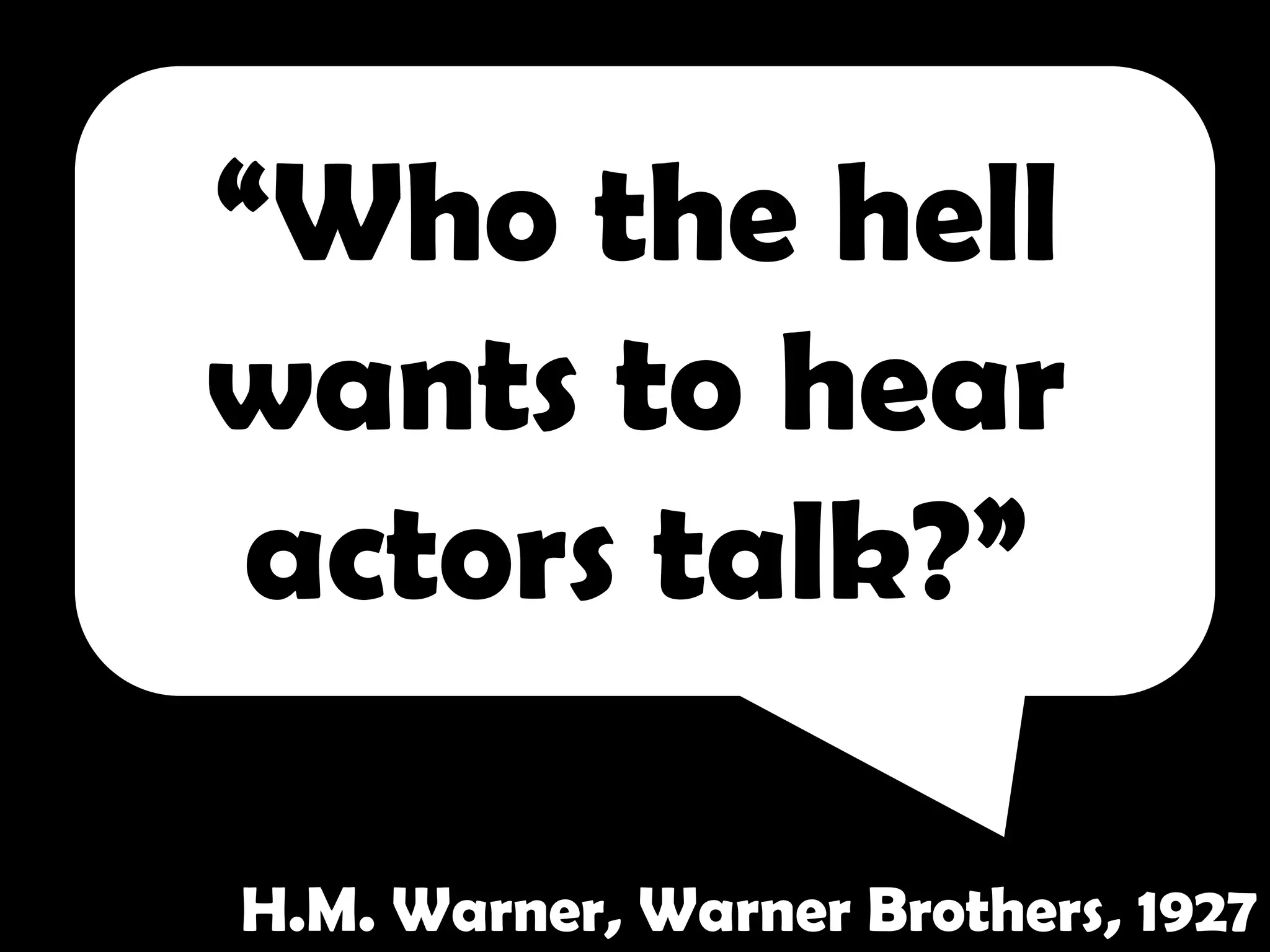 “Who the hell
wants to hear
 actors talk?”

H.M. Warner, Warner Brothers, 1927
 