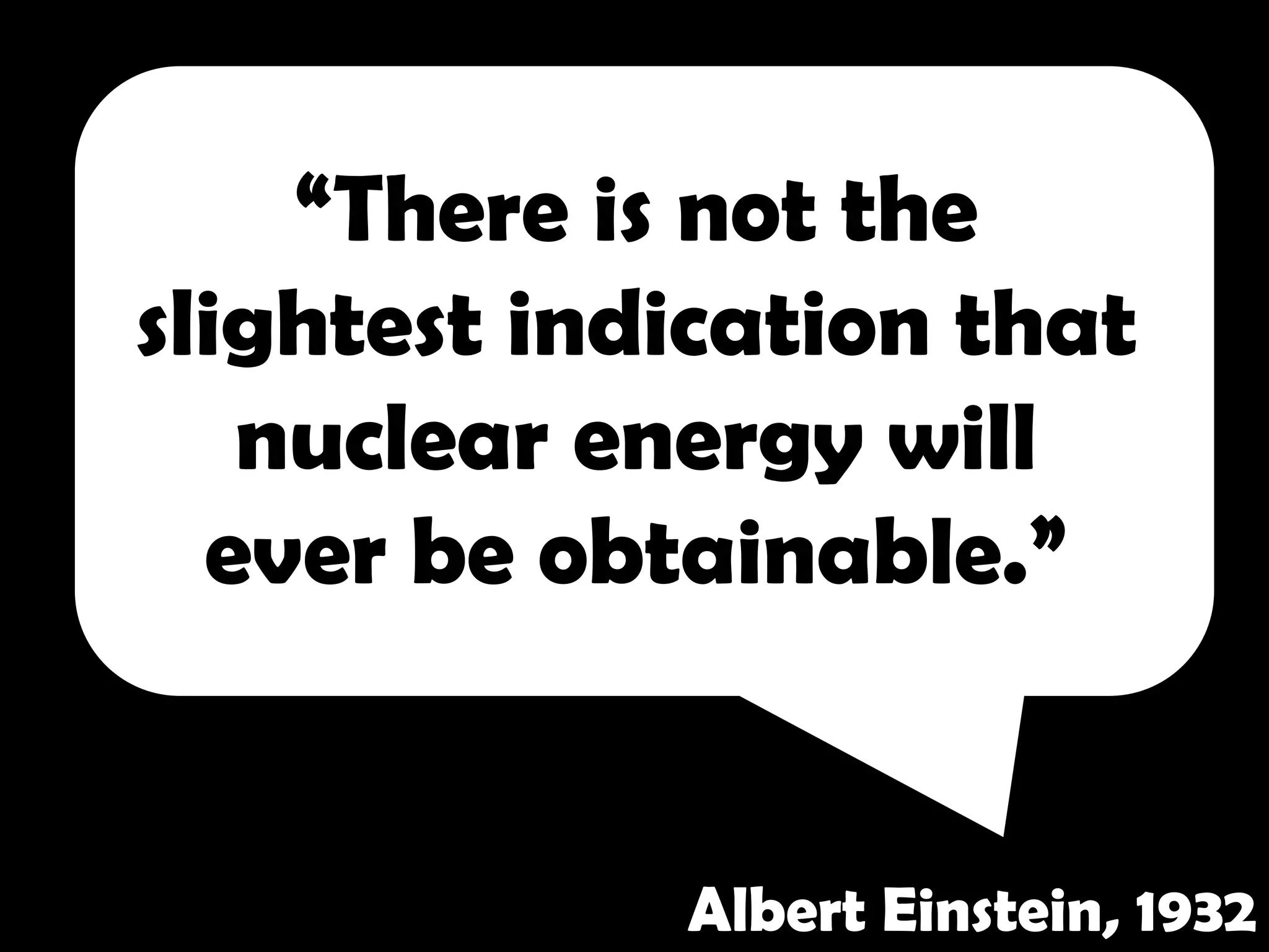 “There is not the
slightest indication that
   nuclear energy will
  ever be obtainable.”


             Albert Einstein, 1932
 
