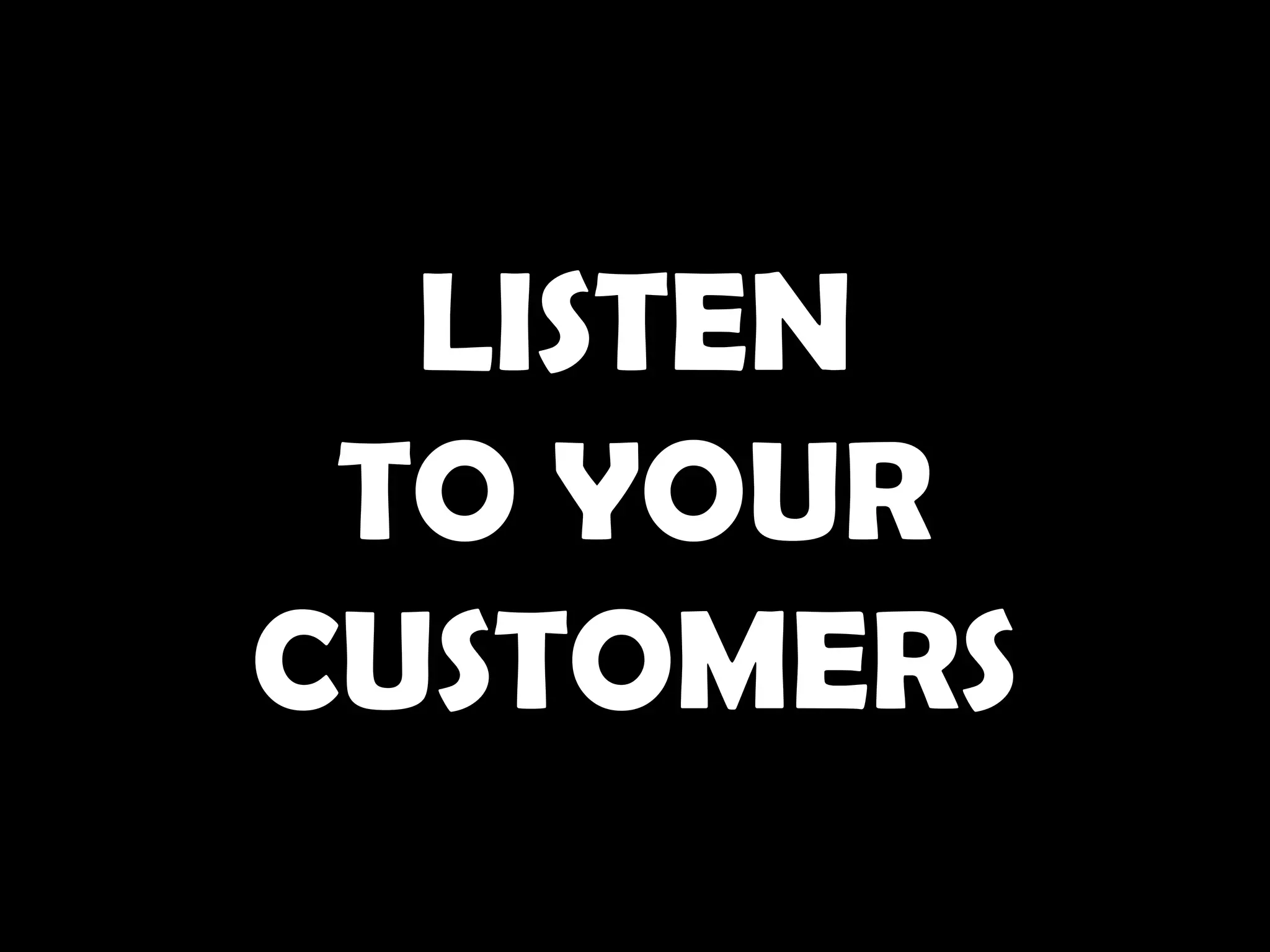 LISTEN
 TO YOUR
CUSTOMERS
 