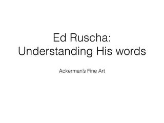 Ed Ruscha: 
Understanding His words 
Ackerman’s Fine Art 
 