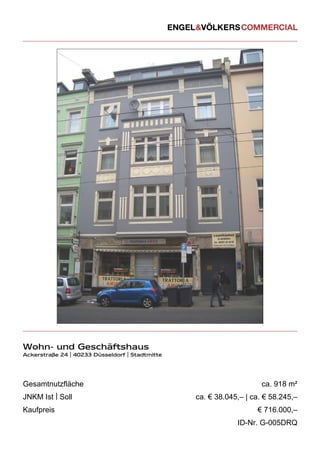 Wohn- und Geschäftshaus
Ackerstraße 24 | 40233 Düsseldorf | Stadtmitte




Gesamtnutzfläche                                                     ca. 918 m²
JNKM Ist | Soll                                  ca. € 38.045,– | ca. € 58.245,–
Kaufpreis                                                          € 716.000,–
                                                             ID-Nr. G-005DRQ
 