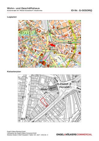 Wohn- und Geschäftshaus
Ackerstraße 24 | 40233 Düsseldorf | Stadtmitte                               ID-Nr. G-005DRQ

Lageplan




Katasterplan




Engel & Völkers Rheinland GmbH
Lizenzpartner der Engel & Völkers Commercial GmbH
Werdener Straße 6 | 40227 Düsseldorf | Telefon +49 - (0)211 - 86 32 04 - 0
 