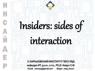 Insiders: sides of
interaction
© ХАРЬКОВСКИЙ ИНСТИТУТ ГВУЗ УБД
кафедра ИТ, д.э.н., к.т.н., Ph.D. Кавун С.В.
Email: kavserg@gmail.com Skype: serg_kavun
 