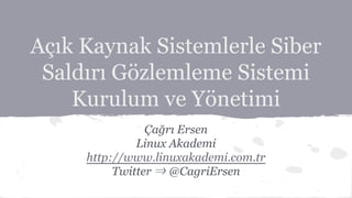 Açık Kaynak Sistemlerle Siber 
Saldırı Gözlemleme Sistemi 
Kurulum ve Yönetimi 
Çağrı Ersen 
Linux Akademi 
http://www.linuxakademi.com.tr 
Twitter ⇒ @CagriErsen 
 